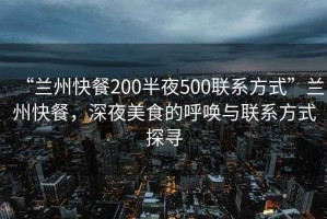 “蘭州快餐200半夜500聯(lián)系方式”蘭州快餐，深夜美食的呼喚與聯(lián)系方式探尋
