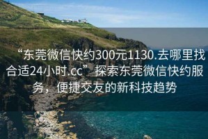 “東莞微信快約300元1130.去哪里找合適24小時(shí).cc”探索東莞微信快約服務(wù)，便捷交友的新科技趨勢(shì)