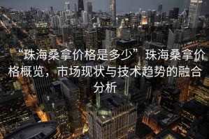 “珠海桑拿價(jià)格是多少”珠海桑拿價(jià)格概覽，市場(chǎng)現(xiàn)狀與技術(shù)趨勢(shì)的融合分析