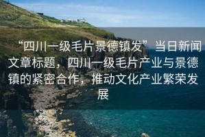 “四川一級毛片景德鎮(zhèn)發(fā)”當日新聞文章標題，四川一級毛片產業(yè)與景德鎮(zhèn)的緊密合作，推動文化產業(yè)繁榮發(fā)展