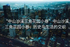 “中山沙溪三角花園小巷”中山沙溪三角花園小巷，歷史與生活的交織