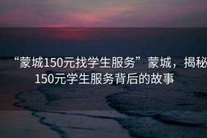 “蒙城150元找學(xué)生服務(wù)”蒙城，揭秘150元學(xué)生服務(wù)背后的故事