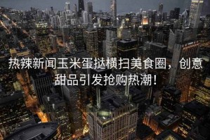 熱辣新聞玉米蛋撻橫掃美食圈，創(chuàng)意甜品引發(fā)搶購熱潮！