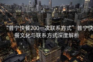 “普寧快餐200一次聯(lián)系方式”普寧快餐文化與聯(lián)系方式深度解析