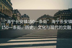 “海寧長安鎮(zhèn)150一條街”海寧長安鎮(zhèn)150一條街，歷史、文化與現(xiàn)代的交融