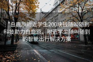 “白鹿原附近學生200塊錢隨叫隨到”科技助力白鹿原，附近學生隨叫隨到的智能出行解決方案