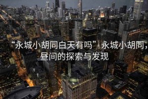 “永城小胡同白天有嗎”永城小胡同，晝間的探索與發(fā)現(xiàn)