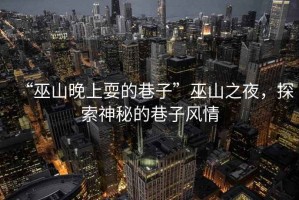 “巫山晚上耍的巷子”巫山之夜，探索神秘的巷子風情