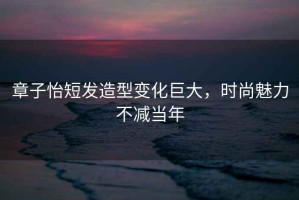 章子怡短發(fā)造型變化巨大，時(shí)尚魅力不減當(dāng)年