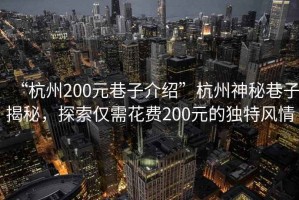 “杭州200元巷子介紹”杭州神秘巷子揭秘，探索僅需花費(fèi)200元的獨(dú)特風(fēng)情