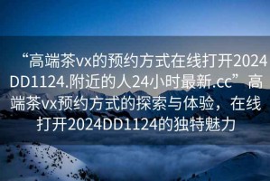 “高端茶vx的預(yù)約方式在線打開(kāi)2024DD1124.附近的人24小時(shí)最新.cc”高端茶vx預(yù)約方式的探索與體驗(yàn)，在線打開(kāi)2024DD1124的獨(dú)特魅力