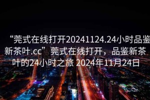 “莞式在線打開20241124.24小時(shí)品鑒新茶葉.cc”莞式在線打開，品鑒新茶葉的24小時(shí)之旅 2024年11月24日