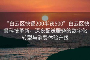 “白云區(qū)快餐200半夜500”白云區(qū)快餐科技革新，深夜配送服務(wù)的數(shù)字化轉(zhuǎn)型與消費(fèi)體驗(yàn)升級(jí)