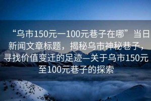 “烏市150元一100元巷子在哪”當(dāng)日新聞文章標(biāo)題，揭秘烏市神秘巷子，尋找價(jià)值變遷的足跡—關(guān)于烏市150元至100元巷子的探索