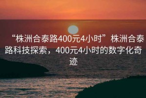 “株洲合泰路400元4小時”株洲合泰路科技探索，400元4小時的數(shù)字化奇跡