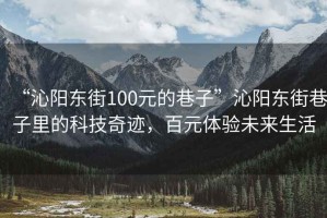 “沁陽東街100元的巷子”沁陽東街巷子里的科技奇跡，百元體驗未來生活