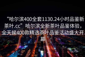“哈爾濱400全套1130.24小時品鑒新茶葉.cc”哈爾濱全新茶葉品鑒體驗，全天候400款精選茶葉品鑒活動盛大開幕