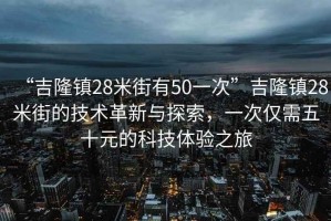 “吉隆鎮(zhèn)28米街有50一次”吉隆鎮(zhèn)28米街的技術(shù)革新與探索，一次僅需五十元的科技體驗之旅