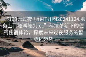 “100元過(guò)夜再線打開(kāi)啊20241124.服務(wù)上門(mén)隨叫隨到.cc”科技革新下的便利住宿體驗(yàn)，探索未來(lái)過(guò)夜服務(wù)的智能化趨勢(shì)