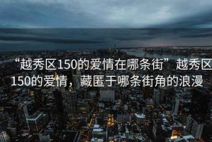 “越秀區(qū)150的愛情在哪條街”越秀區(qū)150的愛情，藏匿于哪條街角的浪漫