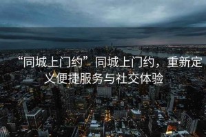 “同城上門(mén)約”同城上門(mén)約，重新定義便捷服務(wù)與社交體驗(yàn)