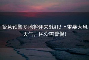 緊急預警多地將迎來8級以上雷暴大風天氣，民眾需警惕！