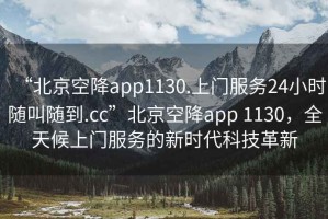 “北京空降app1130.上門服務24小時隨叫隨到.cc”北京空降app 1130，全天候上門服務的新時代科技革新