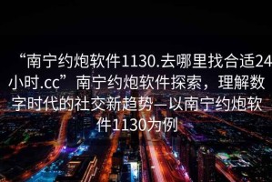 “南寧約炮軟件1130.去哪里找合適24小時(shí).cc”南寧約炮軟件探索，理解數(shù)字時(shí)代的社交新趨勢(shì)—以南寧約炮軟件1130為例