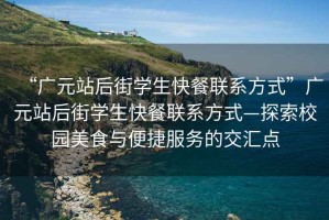 “廣元站后街學(xué)生快餐聯(lián)系方式”廣元站后街學(xué)生快餐聯(lián)系方式—探索校園美食與便捷服務(wù)的交匯點