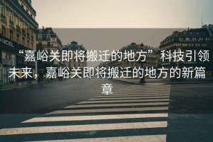 “嘉峪關(guān)即將搬遷的地方”科技引領(lǐng)未來，嘉峪關(guān)即將搬遷的地方的新篇章