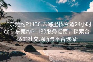 “東莞約P1130.去哪里找合適24小時(shí).cc”東莞約P1130服務(wù)指南，探索合適的社交場(chǎng)所與平臺(tái)選擇