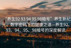 “養(yǎng)生92 93 94 95 98暗號”養(yǎng)生新紀元，數字密碼下的健康之道—養(yǎng)生92、93、94、95、98暗號的深度解讀