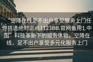 “空降在線足不出戶享受服務(wù)上門任你挑選絕對(duì)正點(diǎn)1123BB.官網(wǎng)備用1.中國”科技革新下的服務(wù)體驗(yàn)，空降在線，足不出戶享受多元化服務(wù)上門