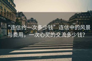 “連信約一次多少錢”連信中的風景與費用，一次心靈的交流多少錢？