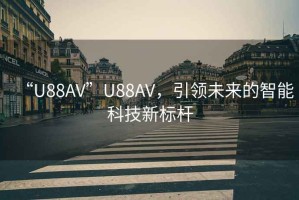 “U88AV”U88AV，引領(lǐng)未來的智能科技新標桿
