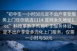 “初中生一小時(shí)50元足不出戶享受服務(wù)上門任你挑選1114.官網(wǎng)永久地址1.cc”科技革新下的初中生服務(wù)體驗(yàn)，足不出戶享受多元化上門服務(wù)，僅需一小時(shí)與50元
