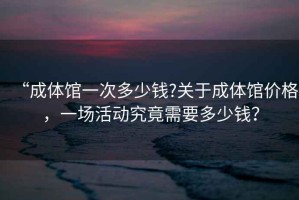 “成體館一次多少錢?關于成體館價格，一場活動究竟需要多少錢？