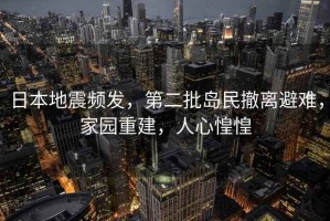 日本地震頻發(fā)，第二批島民撤離避難，家園重建，人心惶惶