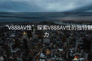 “V888AV性”探索V888AV性的獨特魅力