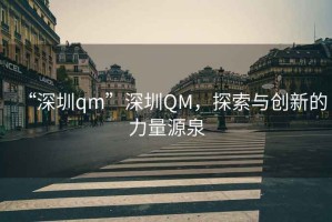 “深圳qm”深圳QM，探索與創(chuàng)新的力量源泉