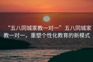 “五八同城家教一對(duì)一”五八同城家教一對(duì)一，重塑個(gè)性化教育的新模式