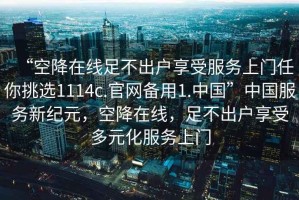 “空降在線足不出戶享受服務(wù)上門任你挑選1114c.官網(wǎng)備用1.中國(guó)”中國(guó)服務(wù)新紀(jì)元，空降在線，足不出戶享受多元化服務(wù)上門
