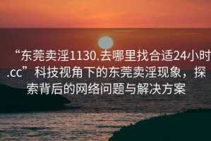 “東莞賣淫1130.去哪里找合適24小時.cc”科技視角下的東莞賣淫現(xiàn)象，探索背后的網(wǎng)絡(luò)問題與解決方案