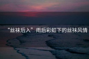 “絲襪后入”雨后彩虹下的絲襪風情