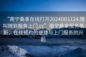 “南寧桑拿在線打開2024DD1124.隨叫隨到服務上門.cc”南寧桑拿服務革新，在線預約的便捷與上門服務的興起