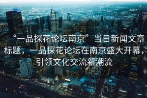 “一品探花論壇南京”當(dāng)日新聞文章標(biāo)題，一品探花論壇在南京盛大開幕，引領(lǐng)文化交流新潮流