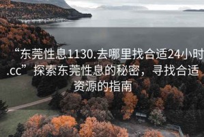 “東莞性息1130.去哪里找合適24小時.cc”探索東莞性息的秘密，尋找合適資源的指南