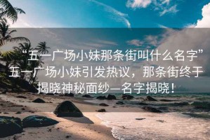 “五一廣場小妹那條街叫什么名字”五一廣場小妹引發(fā)熱議，那條街終于揭曉神秘面紗—名字揭曉！