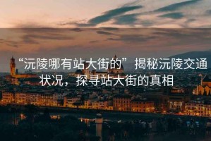 “沅陵哪有站大街的”揭秘沅陵交通狀況，探尋站大街的真相
