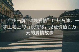“廣州石牌150塊愛情”廣州石牌，一塊土地上的百段情緣，見證價值百萬元的愛情故事